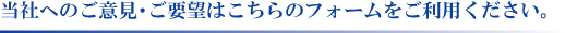 当社へのご意見・ご要望はとちらのフォームをご利用ください。